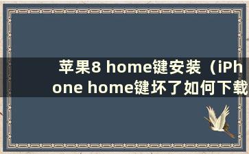 苹果8 home键安装（iPhone home键坏了如何下载）